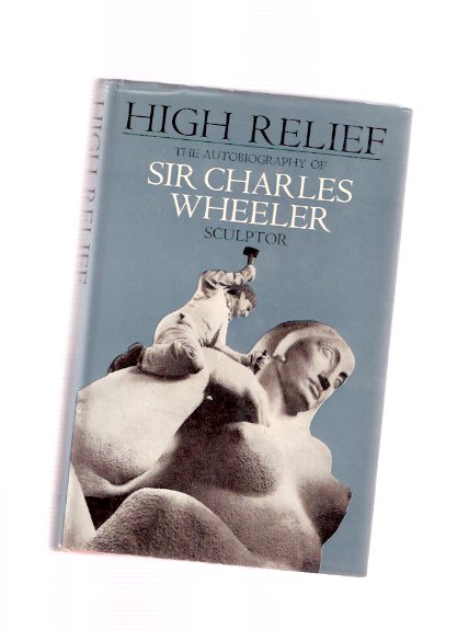 Image for HIGH RELIEF: The Autobiography of Sir Charles Wheeler - Sculptor ---a Signed Copy ( George Macaulay Booth related)