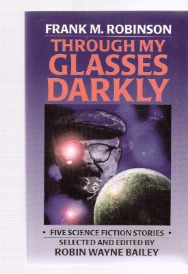 Through My Glasses Darkly: Five Science Fiction Stories ---by Frank M Robinson -a signed Copy ( Causes; East Wind, West Wind; Hunting Season; A Life in the Day of ---; Hail, Hail, Rock and Roll ) Image for Through My Glasses Darkly: Five Science Fiction Stories ---by Frank M Robinson -a signed Copy ( Causes; East Wind, West Wind; Hunting Season; A Life in the Day of ---; Hail, Hail, Rock and Roll )