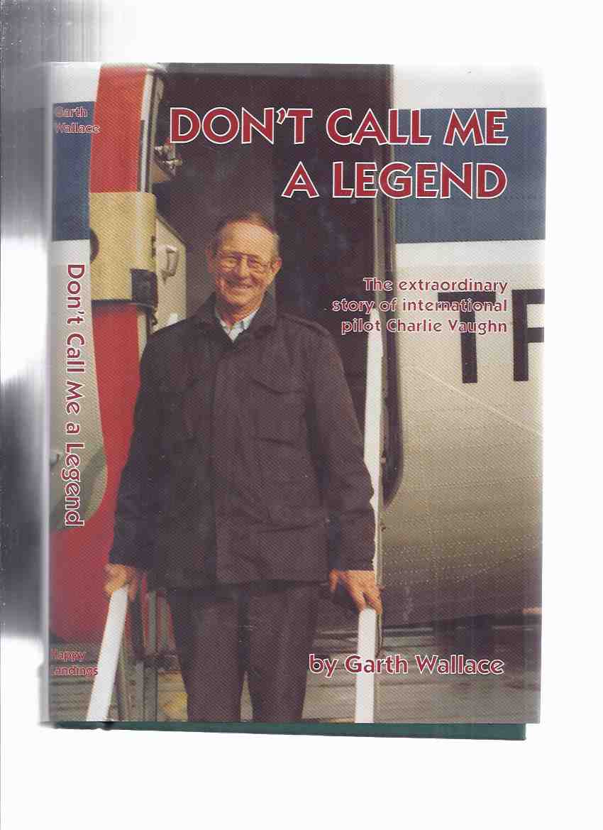 Image for Don't Call Me a Legend: The Extraordinary Story of International Pilot Charlie Vaughn ---by Garth Wallace -a signed copy
