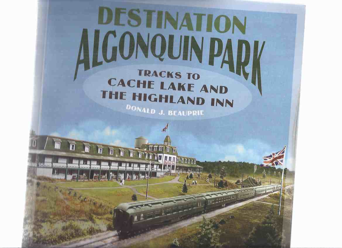 Image for Destination Algonquin Park: Tracks to Cache Lake and the Highland Inn  ( Ontario Local History / Resorts )(inc. Booth's Ottawa, Arnprior & Parry Sound Railway; Cache Lake Headquarters / Community; Tourism; etc)