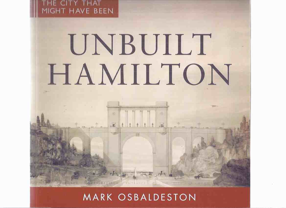 Image for Unbuilt Hamilton:  The City That Might Have Been -by Mark Osbaldeston ( Hamilton, Ontario -inc. Waterfront Proposals; Noulan Cauchon City Plan; E G Faludi City Plan; Mohawk College Tower; Tye-Cauchon Railway Report; Ottawa Street Incline; etc)
